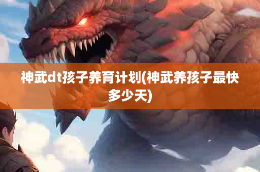 神武dt孩子养育计划(神武养孩子最快多少天)
