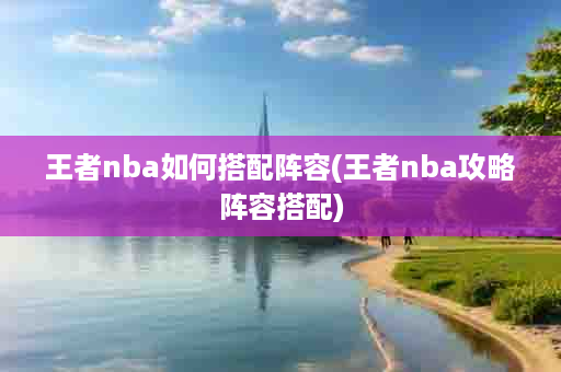 王者nba如何搭配阵容(王者nba攻略阵容搭配)