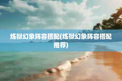 炼狱幻象阵容搭配(炼狱幻象阵容搭配推荐)