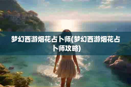 梦幻西游烟花占卜师(梦幻西游烟花占卜师攻略)