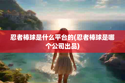 忍者棒球是什么平台的(忍者棒球是哪个公司出品)