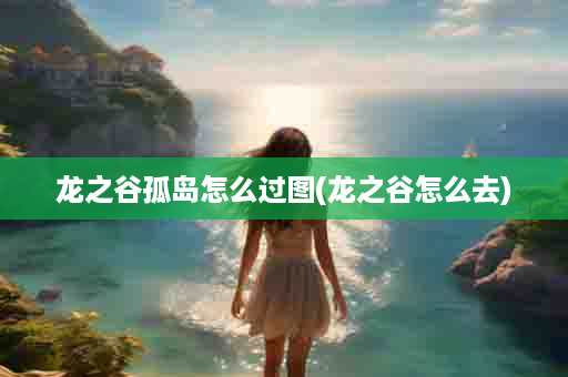 龙之谷孤岛怎么过图(龙之谷怎么去)
