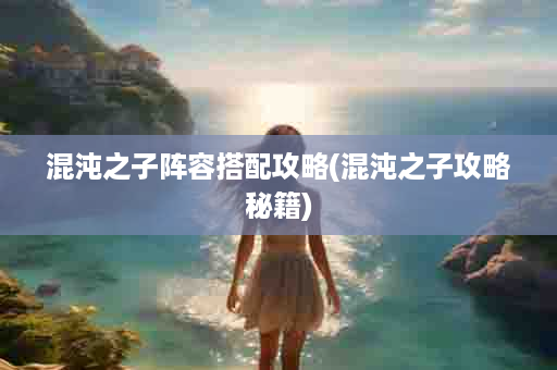 混沌之子阵容搭配攻略(混沌之子攻略秘籍)