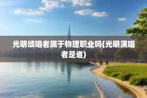 光明颂唱者属于物理职业吗(光明演唱者是谁)
