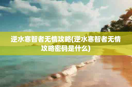 逆水寒智者无情攻略(逆水寒智者无情攻略密码是什么)
