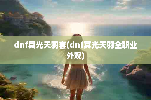dnf冥光天羽套(dnf冥光天羽全职业外观)