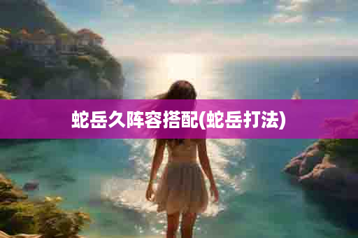 蛇岳久阵容搭配(蛇岳打法)