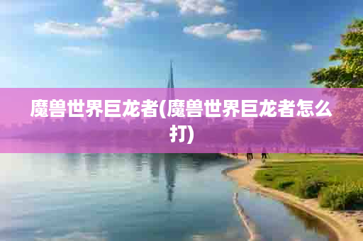 魔兽世界巨龙者(魔兽世界巨龙者怎么打)