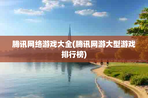 腾讯网络游戏大全(腾讯网游大型游戏排行榜)