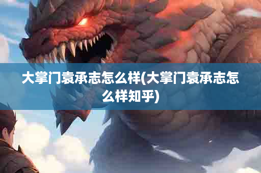 大掌门袁承志怎么样(大掌门袁承志怎么样知乎)