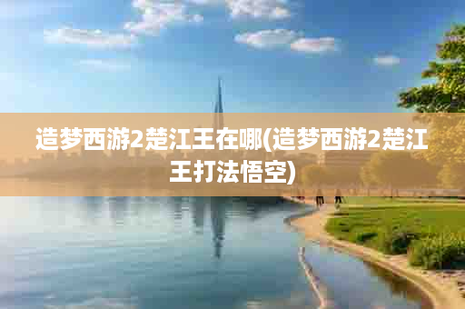 造梦西游2楚江王在哪(造梦西游2楚江王打法悟空)
