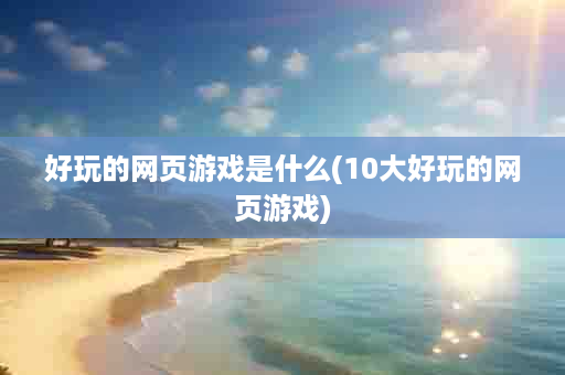 好玩的网页游戏是什么(10大好玩的网页游戏)