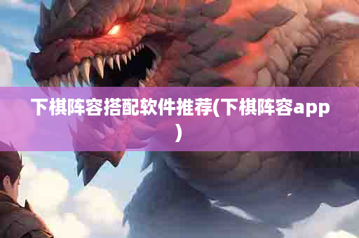 下棋阵容搭配软件推荐(下棋阵容app)