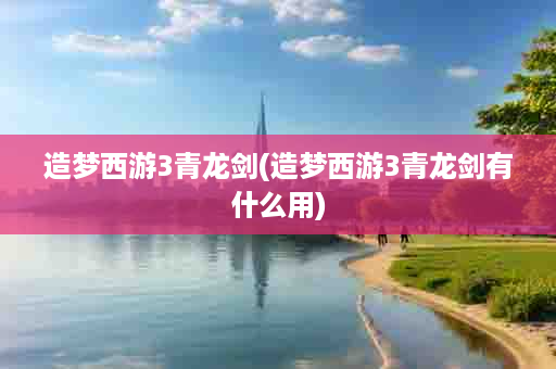 造梦西游3青龙剑(造梦西游3青龙剑有什么用)