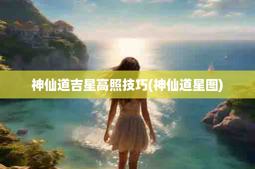 神仙道吉星高照技巧(神仙道星图)