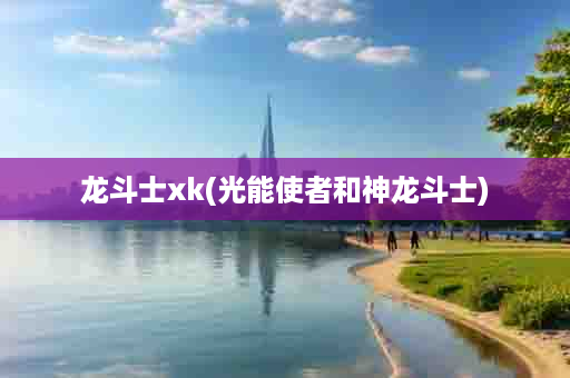 龙斗士xk(光能使者和神龙斗士)