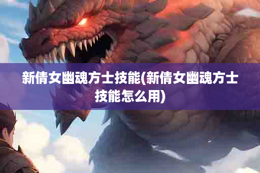 新倩女幽魂方士技能(新倩女幽魂方士技能怎么用)