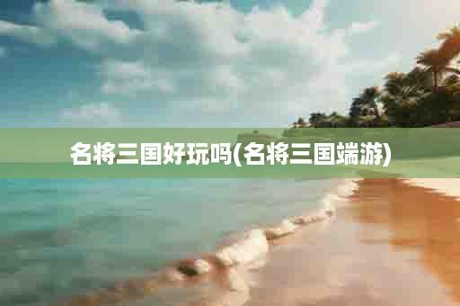名将三国好玩吗(名将三国端游)
