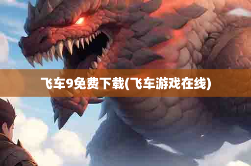 飞车9免费下载(飞车游戏在线)
