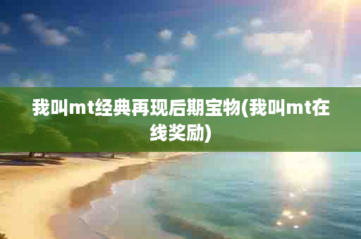 我叫mt经典再现后期宝物(我叫mt在线奖励)