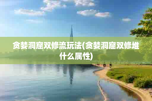 贪婪洞窟双修流玩法(贪婪洞窟双修堆什么属性)