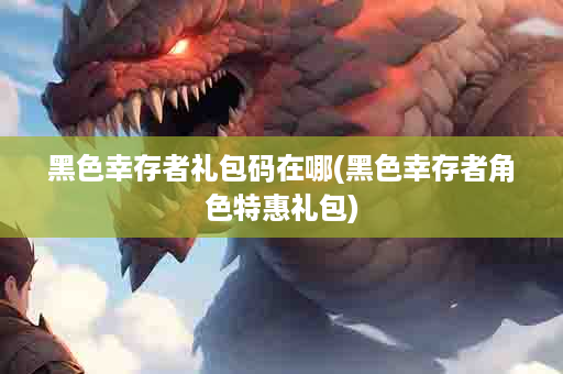 黑色幸存者礼包码在哪(黑色幸存者角色特惠礼包)