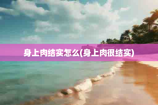 身上肉结实怎么(身上肉很结实)
