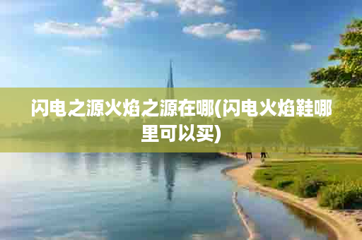 闪电之源火焰之源在哪(闪电火焰鞋哪里可以买)