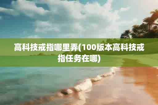 高科技戒指哪里弄(100版本高科技戒指任务在哪)