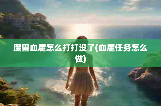 魔兽血魔怎么打打没了(血魔任务怎么做)