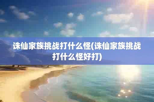 诛仙家族挑战打什么怪(诛仙家族挑战打什么怪好打)