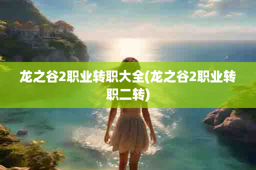 龙之谷2职业转职大全(龙之谷2职业转职二转)