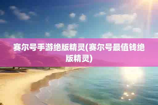 赛尔号手游绝版精灵(赛尔号最值钱绝版精灵)