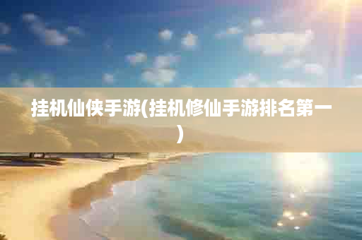 挂机仙侠手游(挂机修仙手游排名第一)