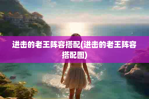 进击的老王阵容搭配(进击的老王阵容搭配图)