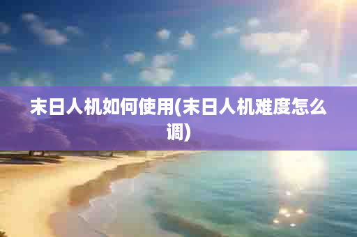 末日人机如何使用(末日人机难度怎么调)