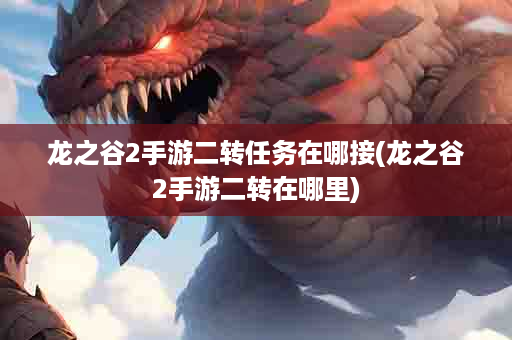 龙之谷2手游二转任务在哪接(龙之谷2手游二转在哪里)