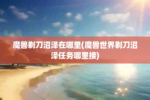 魔兽剃刀沼泽在哪里(魔兽世界剃刀沼泽任务哪里接)