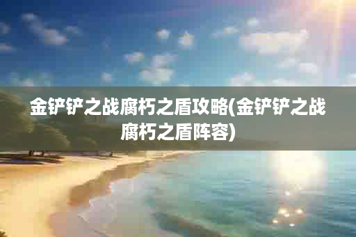 金铲铲之战腐朽之盾攻略(金铲铲之战腐朽之盾阵容)
