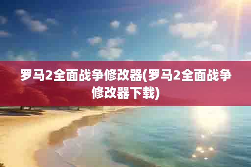 罗马2全面战争修改器(罗马2全面战争修改器下载)