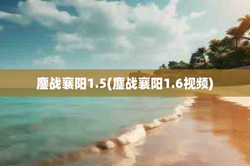 鏖战襄阳1.5(鏖战襄阳1.6视频)