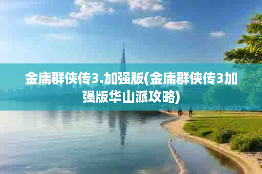 金庸群侠传3.加强版(金庸群侠传3加强版华山派攻略)