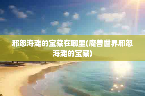 邪怒海滩的宝藏在哪里(魔兽世界邪怒海滩的宝藏)