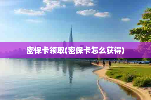密保卡领取(密保卡怎么获得)