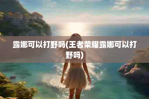 露娜可以打野吗(王者荣耀露娜可以打野吗)