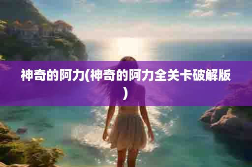 神奇的阿力(神奇的阿力全关卡破解版)