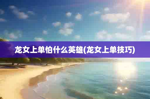 龙女上单怕什么英雄(龙女上单技巧)