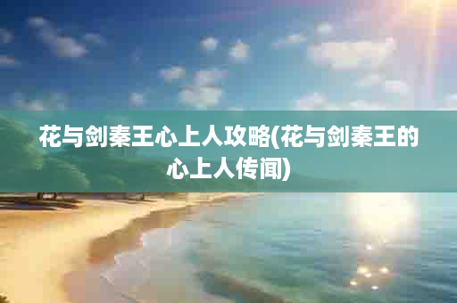 花与剑秦王心上人攻略(花与剑秦王的心上人传闻)