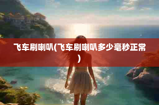 飞车刷喇叭(飞车刷喇叭多少毫秒正常)
