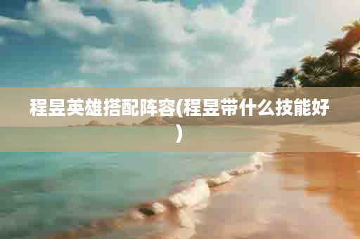 程昱英雄搭配阵容(程昱带什么技能好)